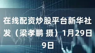 在线配资炒股平台　　新华社发（梁孝鹏 摄）　　1月29日