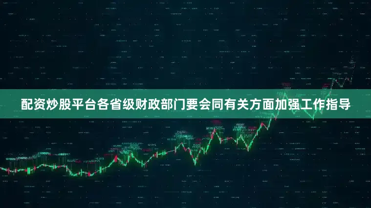 配资炒股平台各省级财政部门要会同有关方面加强工作指导