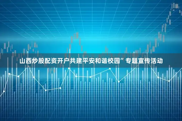 山西炒股配资开户共建平安和谐校园”专题宣传活动
