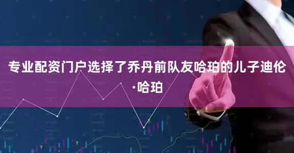专业配资门户选择了乔丹前队友哈珀的儿子迪伦·哈珀