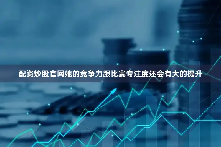 配资炒股官网她的竞争力跟比赛专注度还会有大的提升