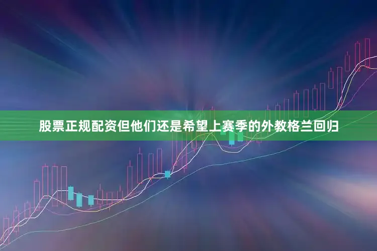 股票正规配资但他们还是希望上赛季的外教格兰回归