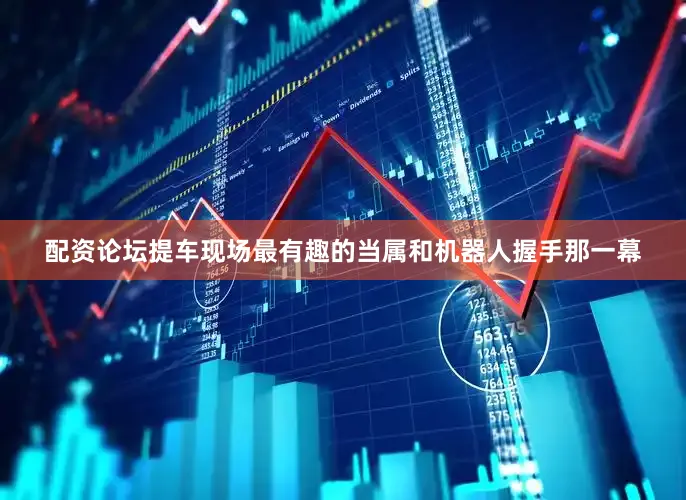 配资论坛提车现场最有趣的当属和机器人握手那一幕