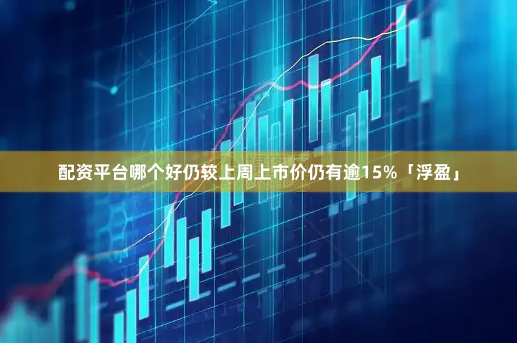 配资平台哪个好仍较上周上市价仍有逾15%「浮盈」