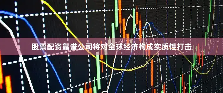 股票配资靠谱公司将对全球经济构成实质性打击
