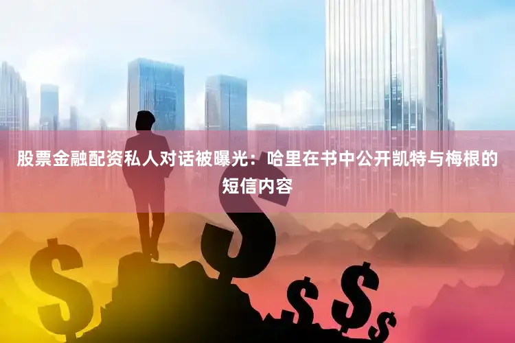 股票金融配资私人对话被曝光：哈里在书中公开凯特与梅根的短信内容