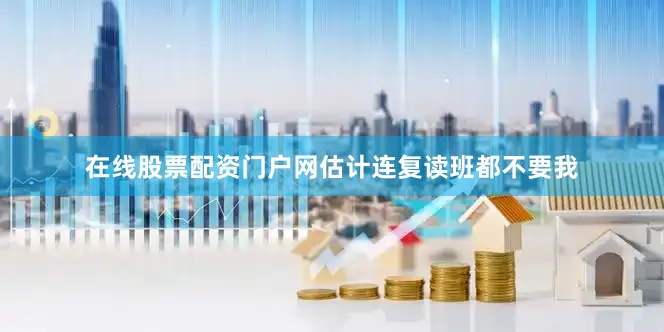 在线股票配资门户网估计连复读班都不要我