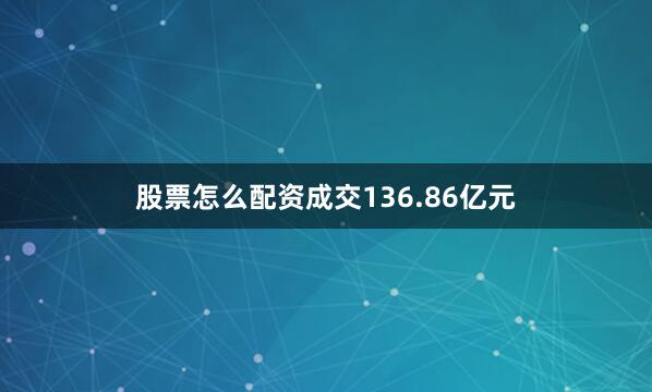 股票怎么配资成交136.86亿元