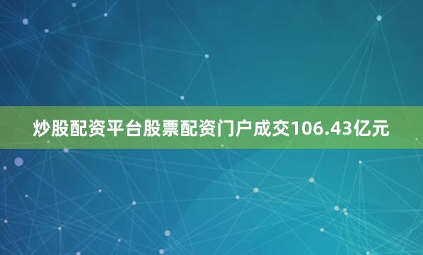 炒股配资平台股票配资门户成交106.43亿元