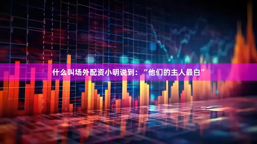 什么叫场外配资小明说到：“他们的主人最白”