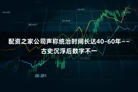 配资之家公司声称统治时间长达40–60年——古史沉浮后数字不一