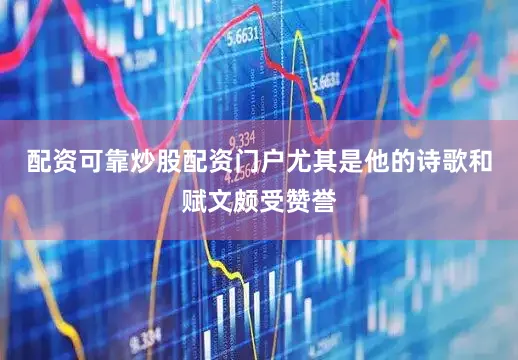 配资可靠炒股配资门户尤其是他的诗歌和赋文颇受赞誉