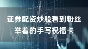 证券配资炒股看到粉丝举着的手写祝福卡