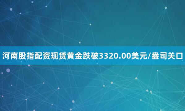 河南股指配资现货黄金跌破3320.00美元/盎司关口