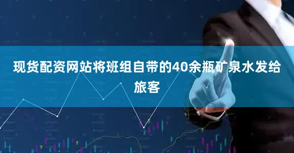 现货配资网站将班组自带的40余瓶矿泉水发给旅客