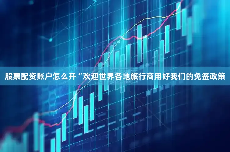 股票配资账户怎么开“欢迎世界各地旅行商用好我们的免签政策