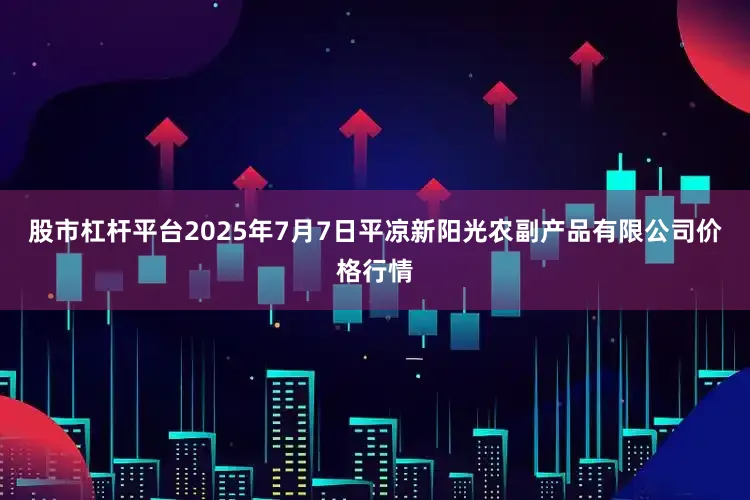 股市杠杆平台2025年7月7日平凉新阳光农副产品有限公司价格行情