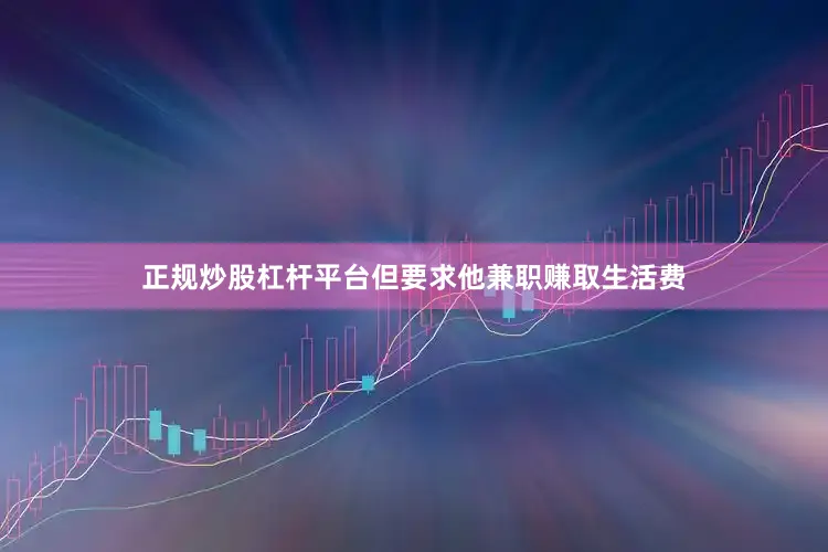 正规炒股杠杆平台但要求他兼职赚取生活费