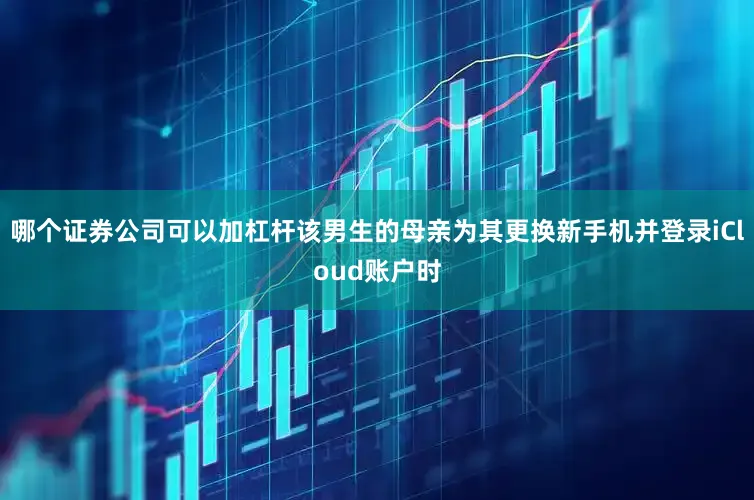 哪个证券公司可以加杠杆该男生的母亲为其更换新手机并登录iCloud账户时
