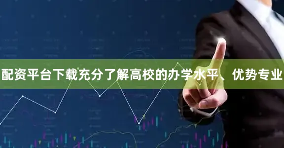 配资平台下载充分了解高校的办学水平、优势专业