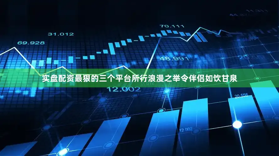实盘配资最狠的三个平台所行浪漫之举令伴侣如饮甘泉