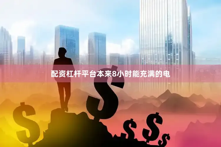 配资杠杆平台本来8小时能充满的电