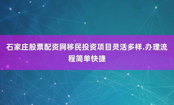 石家庄股票配资网移民投资项目灵活多样.办理流程简单快捷
