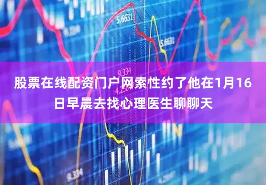股票在线配资门户网索性约了他在1月16日早晨去找心理医生聊聊天