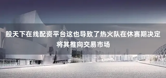 股天下在线配资平台这也导致了热火队在休赛期决定将其推向交易市场