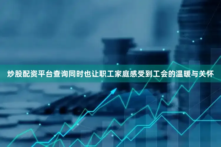 炒股配资平台查询同时也让职工家庭感受到工会的温暖与关怀