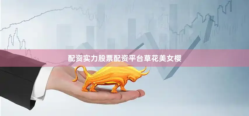 配资实力股票配资平台草花美女樱