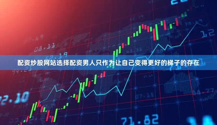 配资炒股网站选择配资男人只作为让自己变得更好的梯子的存在
