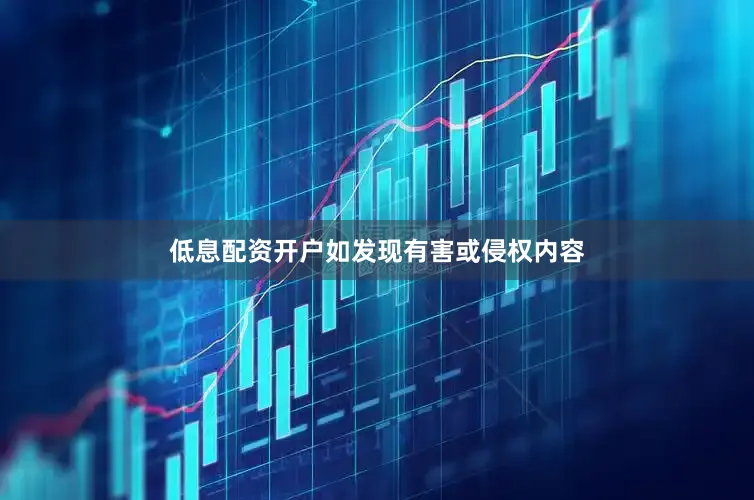 低息配资开户如发现有害或侵权内容