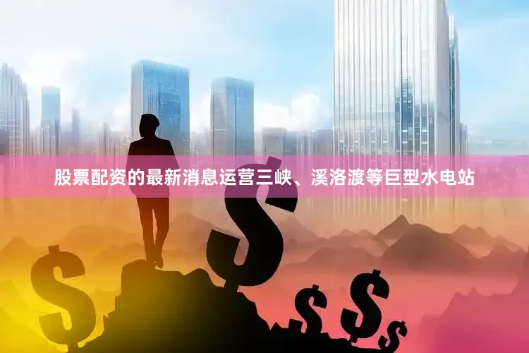 股票配资的最新消息运营三峡、溪洛渡等巨型水电站