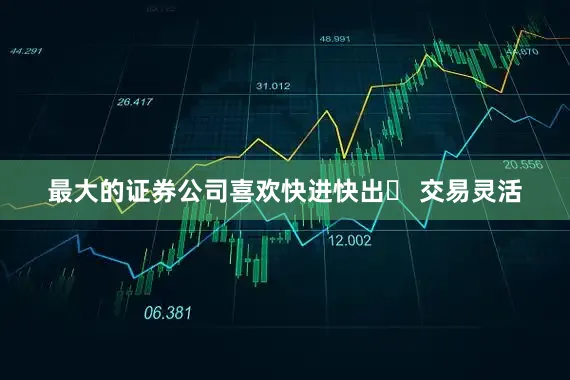 最大的证券公司喜欢快进快出✅ 交易灵活
