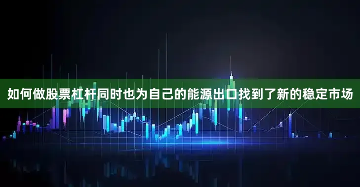 如何做股票杠杆同时也为自己的能源出口找到了新的稳定市场