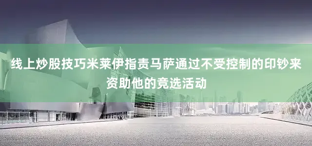 线上炒股技巧米莱伊指责马萨通过不受控制的印钞来资助他的竞选活动