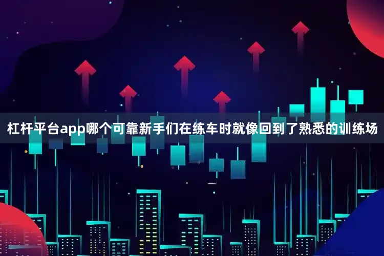 杠杆平台app哪个可靠新手们在练车时就像回到了熟悉的训练场