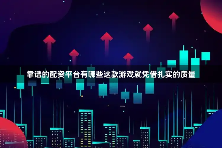 靠谱的配资平台有哪些这款游戏就凭借扎实的质量