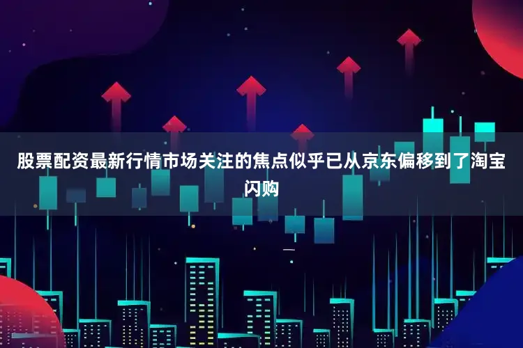股票配资最新行情市场关注的焦点似乎已从京东偏移到了淘宝闪购
