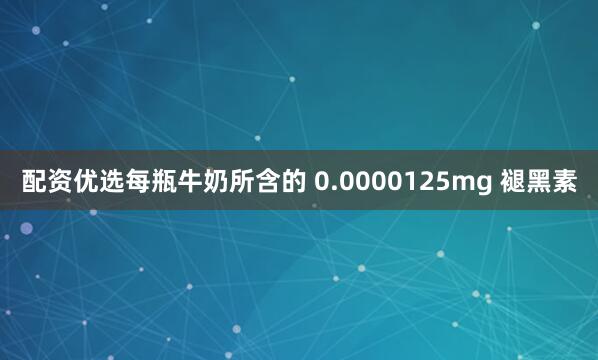 配资优选每瓶牛奶所含的 0.0000125mg 褪黑素