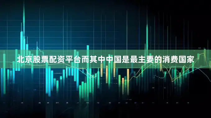 北京股票配资平台而其中中国是最主要的消费国家