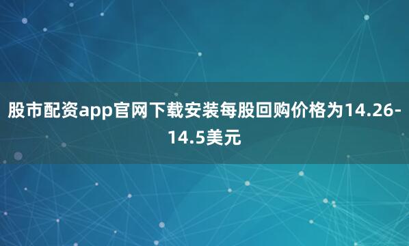股市配资app官网下载安装每股回购价格为14.26-14.5美元