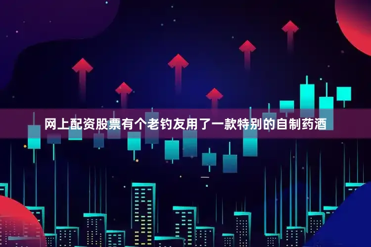 网上配资股票有个老钓友用了一款特别的自制药酒