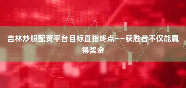 吉林炒股配资平台目标直指终点——获胜者不仅能赢得奖金