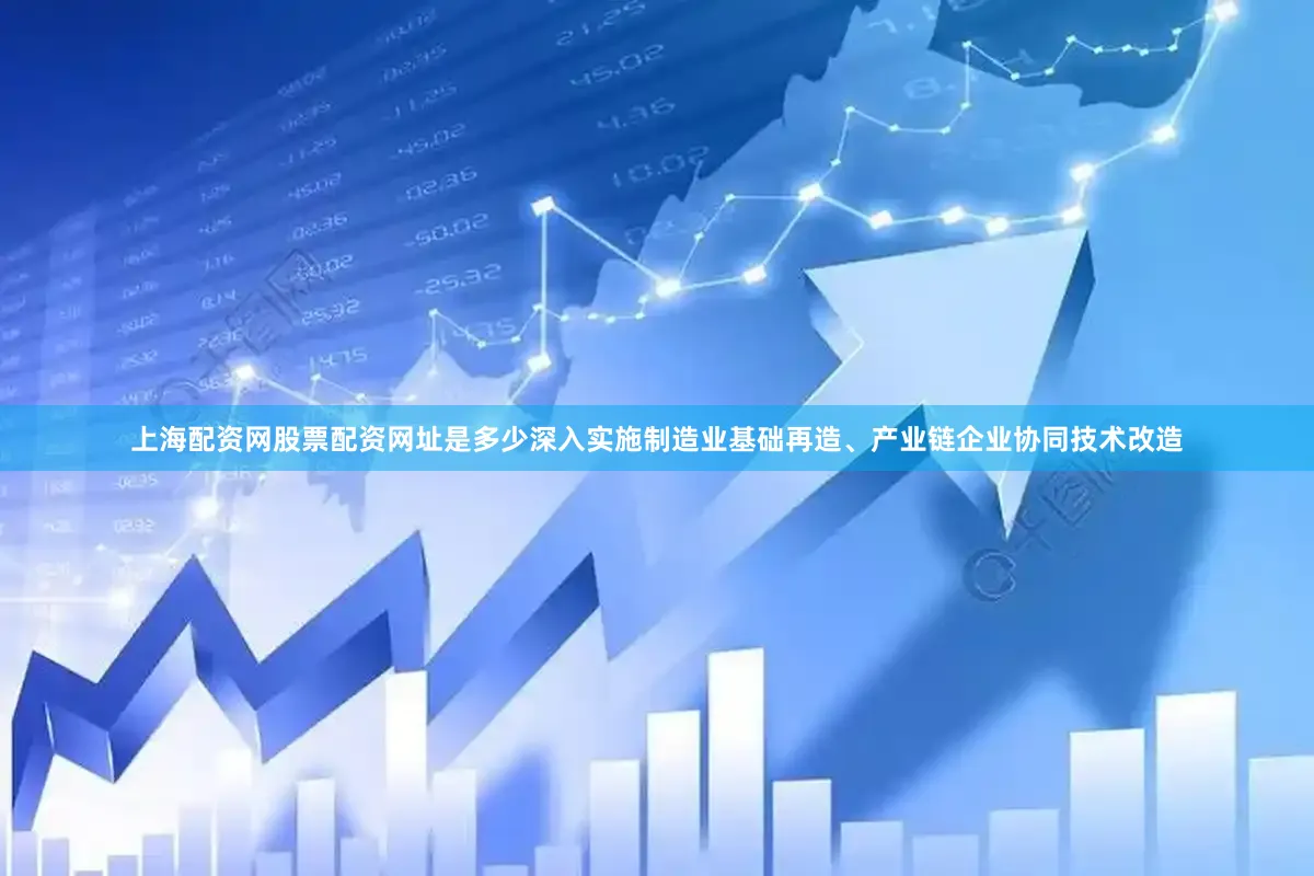 上海配资网股票配资网址是多少深入实施制造业基础再造、产业链企业协同技术改造