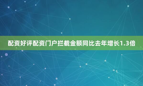 配资好评配资门户拦截金额同比去年增长1.3倍