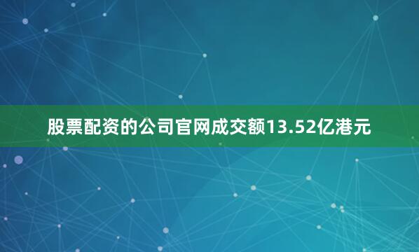 股票配资的公司官网成交额13.52亿港元