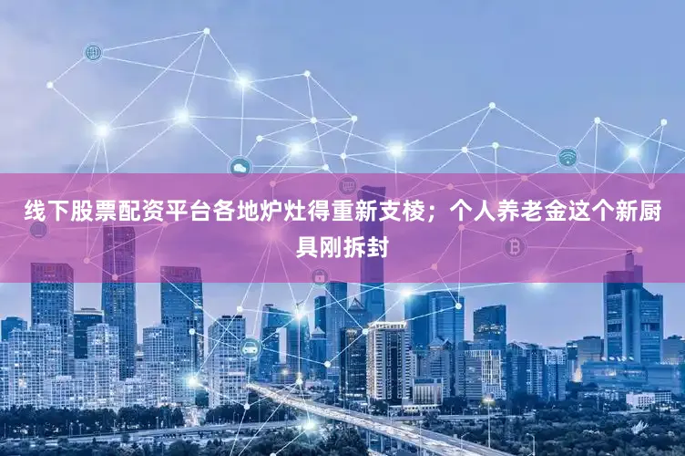 线下股票配资平台各地炉灶得重新支棱；个人养老金这个新厨具刚拆封
