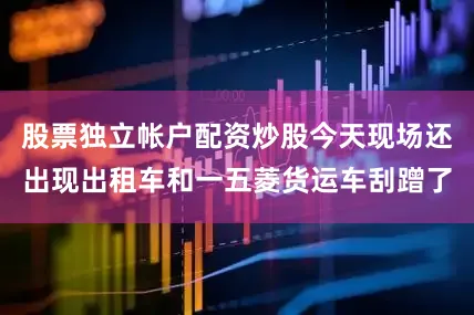股票独立帐户配资炒股今天现场还出现出租车和一五菱货运车刮蹭了